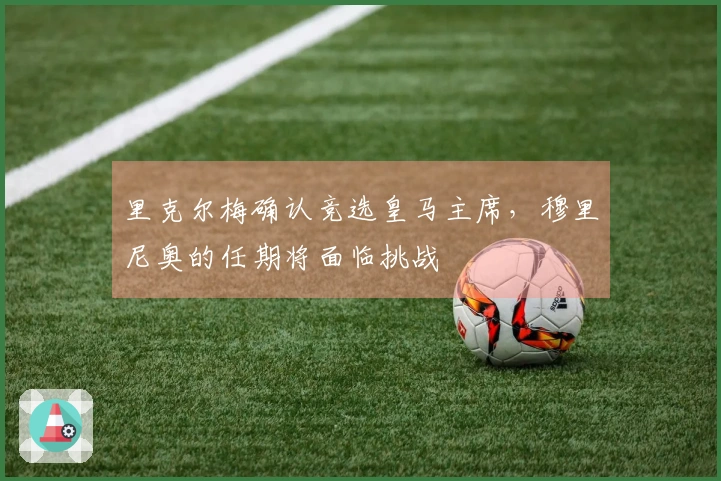 里克尔梅确认竞选皇马主席，穆里尼奥的任期将面临挑战