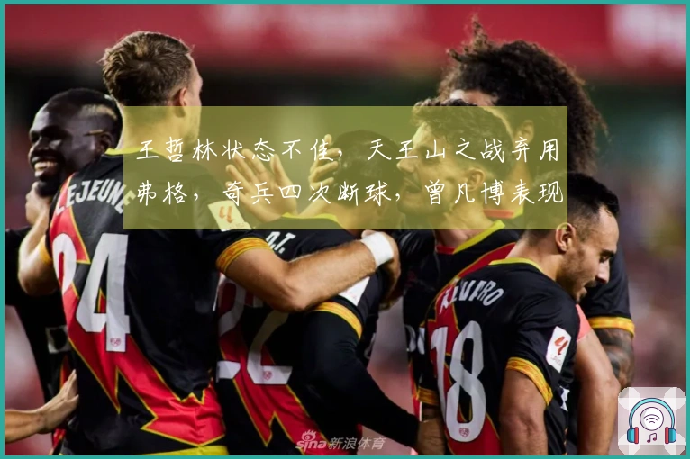 王哲林状态不佳，天王山之战弃用弗格，奇兵四次断球，曾凡博表现平平。