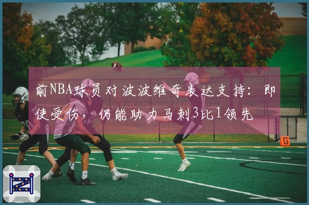 前NBA球员对波波维奇表达支持：即使受伤，仍能助力马刺3比1领先