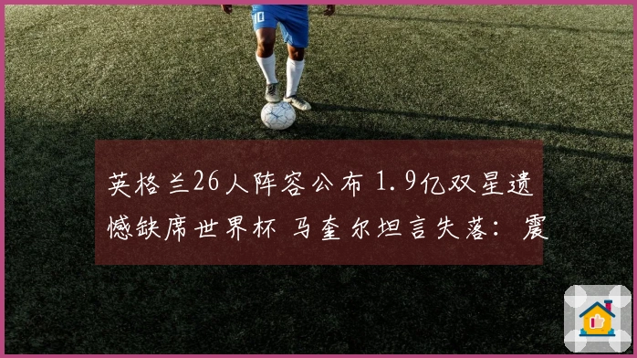英格兰26人阵容公布 1.9亿双星遗憾缺席世界杯 马奎尔坦言失落：震惊